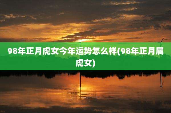 98年正月虎女今年运势怎么样(98年正月属虎女)
