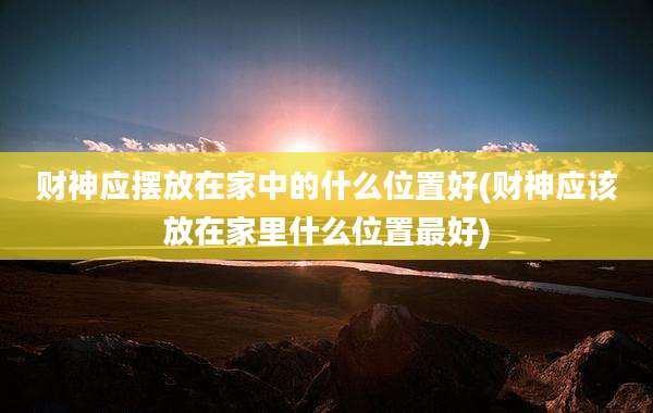 财神应摆放在家中的什么位置好(财神应该放在家里什么位置最好)