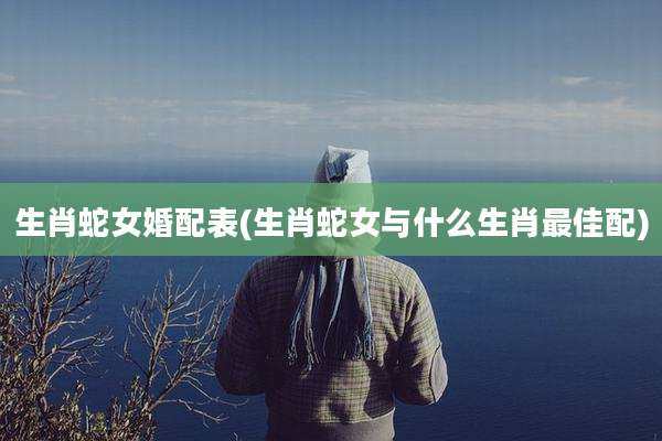 生肖蛇女婚配表(生肖蛇女与什么生肖最佳配)