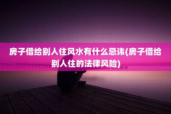 房子借给别人住风水有什么忌讳(房子借给别人住的法律风险)