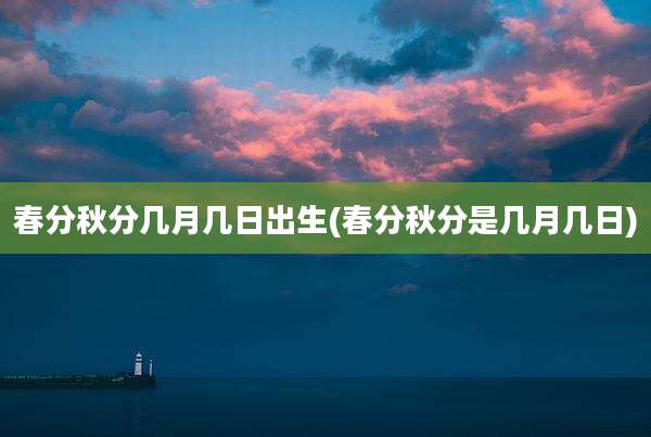 春分秋分几月几日出生(春分秋分是几月几日)