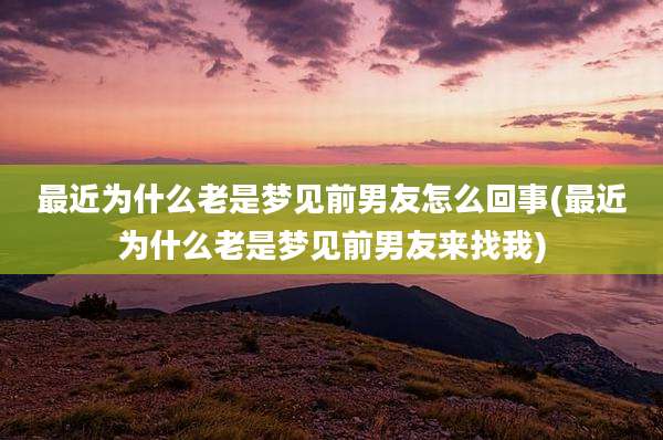 最近为什么老是梦见前男友怎么回事(最近为什么老是梦见前男友来找我)