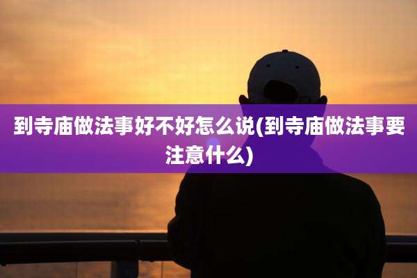 到寺庙做法事好不好怎么说(到寺庙做法事要注意什么)