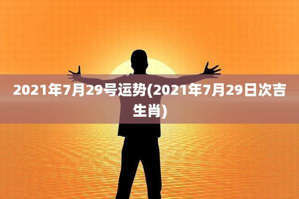 2021年7月29号运势(2021年7月29日次吉生肖)