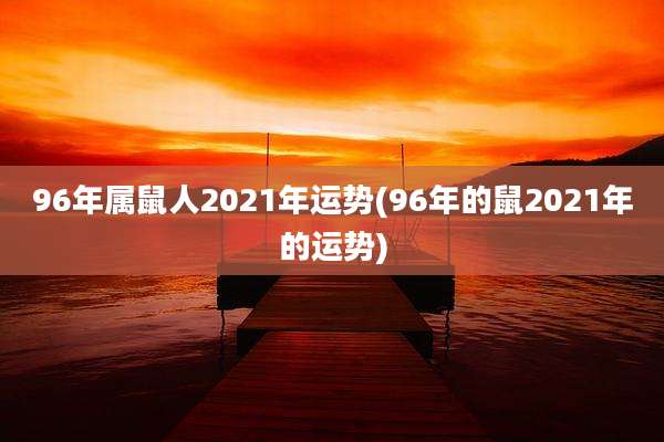 96年属鼠人2021年运势(96年的鼠2021年的运势)