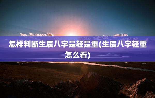 怎样判断生辰八字是轻是重(生辰八字轻重怎么看)