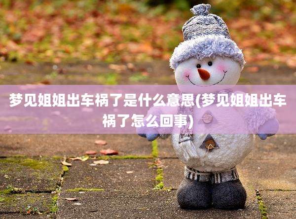 梦见姐姐出车祸了是什么意思(梦见姐姐出车祸了怎么回事)
