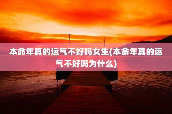 本命年真的运气不好吗女生(本命年真的运气不好吗为什么)