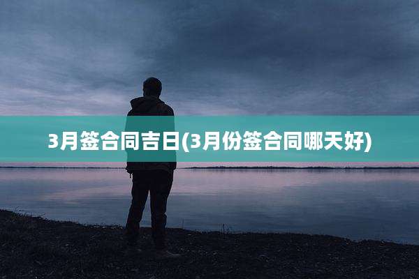 3月签合同吉日(3月份签合同哪天好)