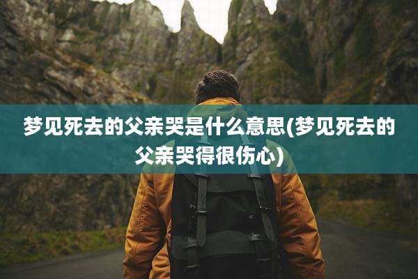 梦见死去的父亲哭是什么意思(梦见死去的父亲哭得很伤心)