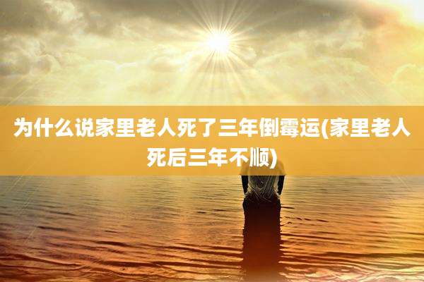 为什么说家里老人死了三年倒霉运(家里老人死后三年不顺)