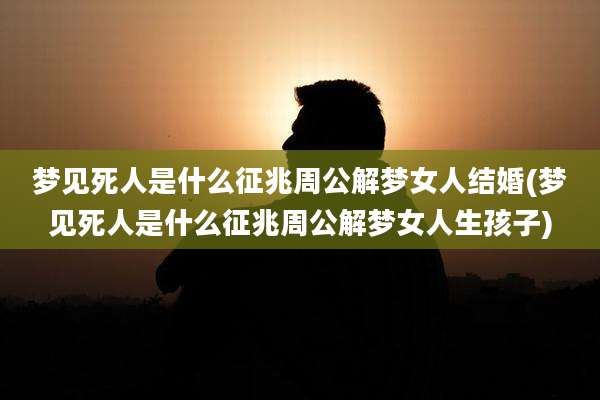 梦见死人是什么征兆周公解梦女人结婚(梦见死人是什么征兆周公解梦女人生孩子)
