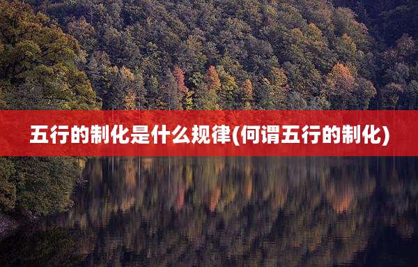 五行的制化是什么规律(何谓五行的制化)