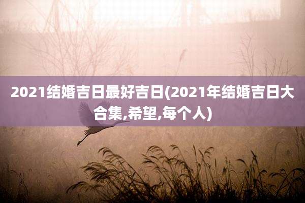 2021结婚吉日最好吉日(2021年结婚吉日大合集,希望,每个人)