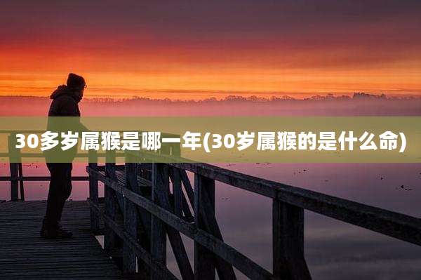 30多岁属猴是哪一年(30岁属猴的是什么命)