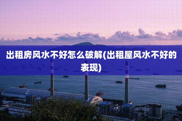 出租房风水不好怎么破解(出租屋风水不好的表现)