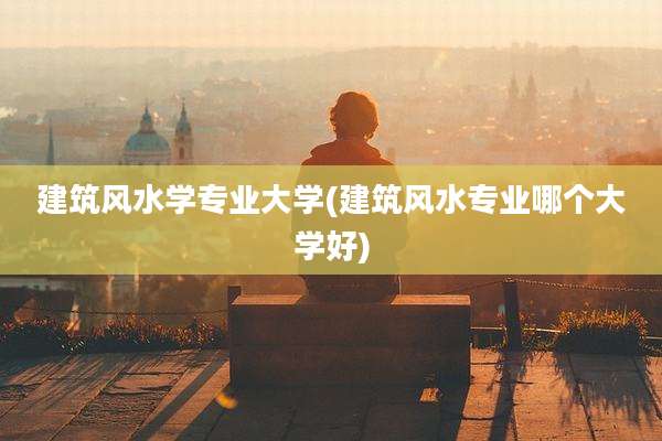建筑风水学专业大学(建筑风水专业哪个大学好)