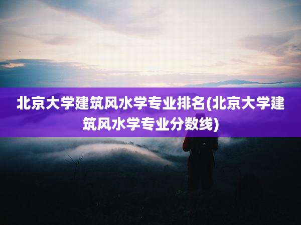 北京大学建筑风水学专业排名(北京大学建筑风水学专业分数线)