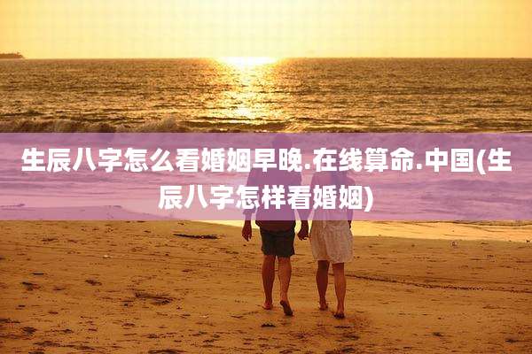 生辰八字怎么看婚姻早晚.在线算命.中国(生辰八字怎样看婚姻)