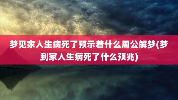 梦见家人生病死了预示着什么周公解梦(梦到家人生病死了什么预兆)