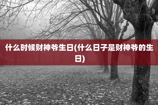 什么时候财神爷生日(什么日子是财神爷的生日)