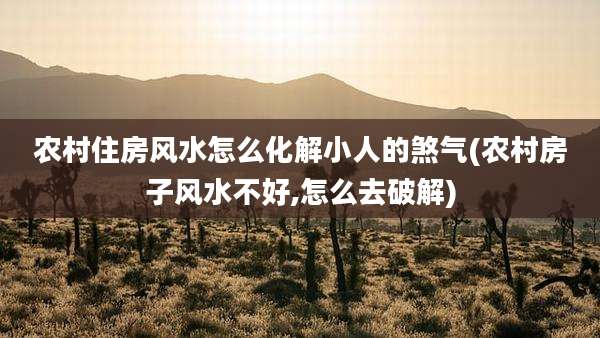 农村住房风水怎么化解小人的煞气(农村房子风水不好,怎么去破解)