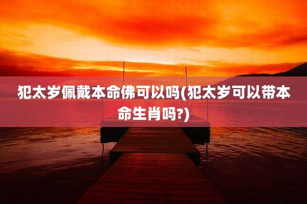 犯太岁佩戴本命佛可以吗(犯太岁可以带本命生肖吗?)