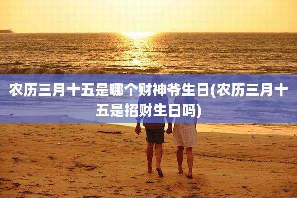 农历三月十五是哪个财神爷生日(农历三月十五是招财生日吗)