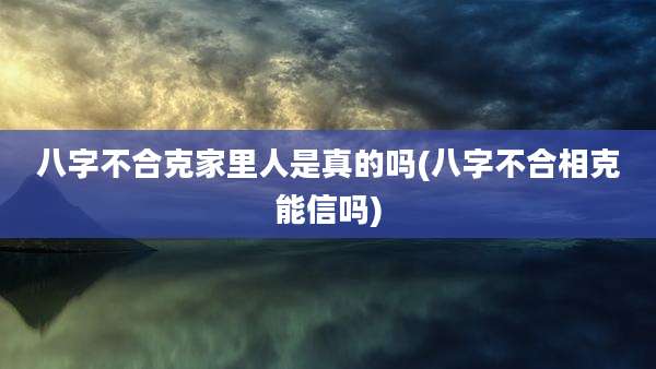八字不合克家里人是真的吗(八字不合相克能信吗)