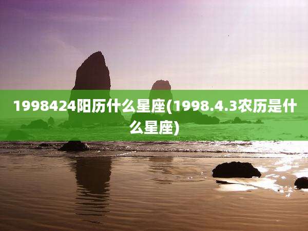 1998424阳历什么星座(1998.4.3农历是什么星座)