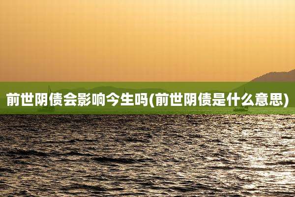 前世阴债会影响今生吗(前世阴债是什么意思)