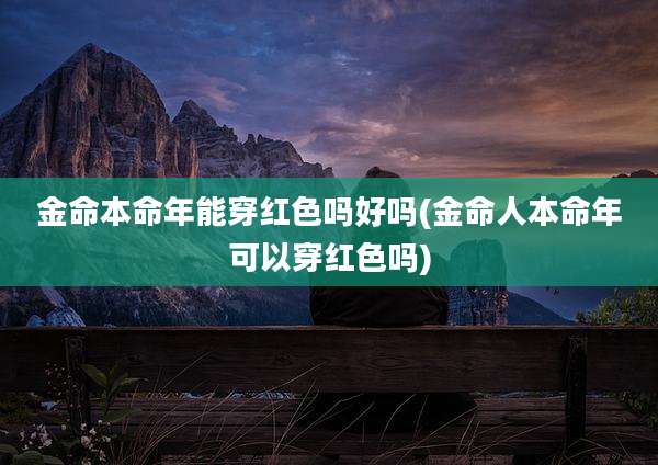 金命本命年能穿红色吗好吗(金命人本命年可以穿红色吗)