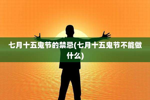 七月十五鬼节的禁忌(七月十五鬼节不能做什么)
