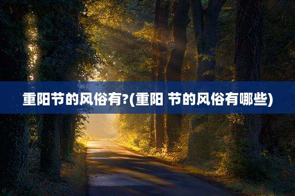 重阳节的风俗有?(重阳 节的风俗有哪些)