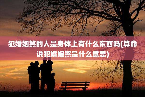 犯婚姻煞的人是身体上有什么东西吗(算命说犯婚姻煞是什么意思)