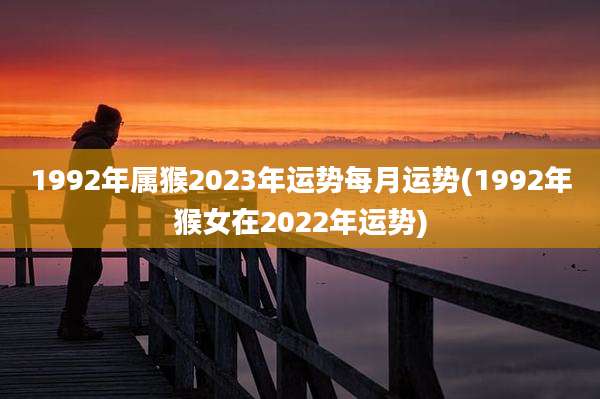 1992年属猴2023年运势每月运势(1992年猴女在2022年运势)