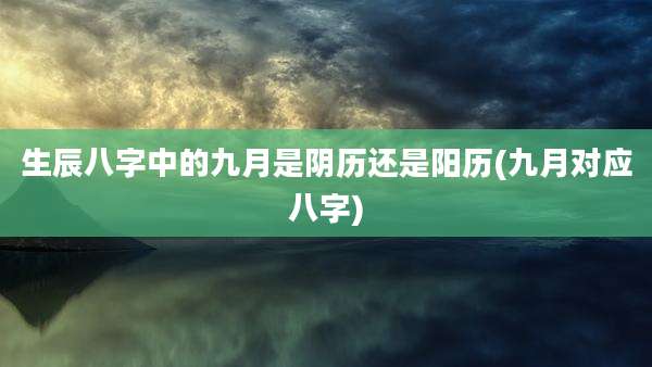 生辰八字中的九月是阴历还是阳历(九月对应八字)