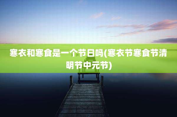 寒衣和寒食是一个节日吗(寒衣节寒食节清明节中元节)