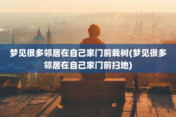 梦见很多邻居在自己家门前栽树(梦见很多邻居在自己家门前扫地)
