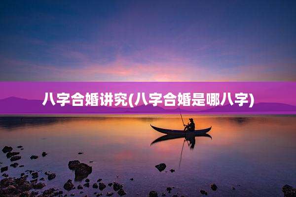 八字合婚讲究(八字合婚是哪八字)