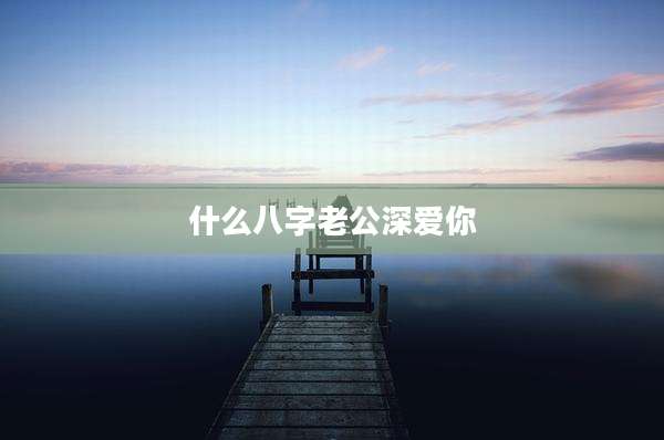 什么八字老公深爱你
