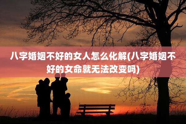 八字婚姻不好的女人怎么化解(八字婚姻不好的女命就无法改变吗)