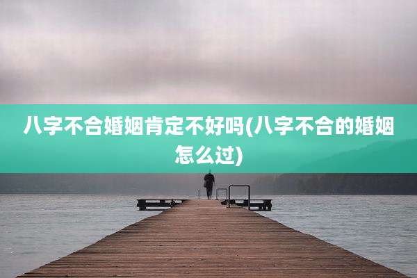 八字不合婚姻肯定不好吗(八字不合的婚姻怎么过)