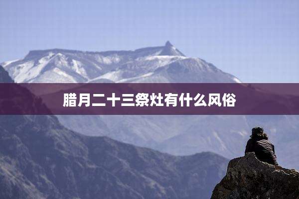 腊月二十三祭灶有什么风俗
