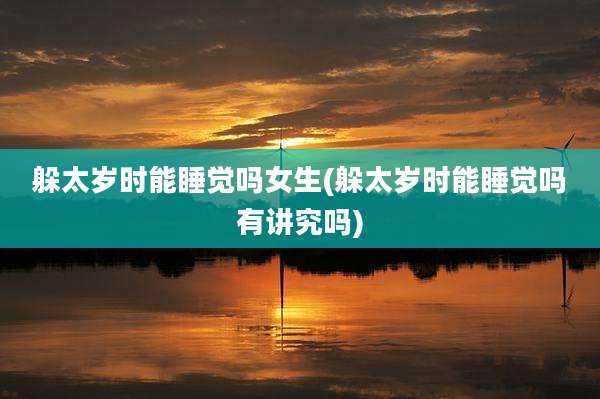 躲太岁时能睡觉吗女生(躲太岁时能睡觉吗有讲究吗)
