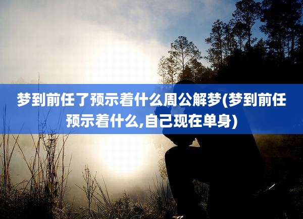 梦到前任了预示着什么周公解梦(梦到前任预示着什么,自己现在单身)