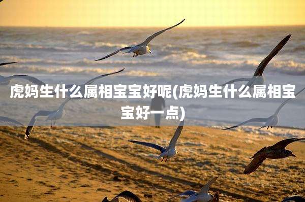 虎妈生什么属相宝宝好呢(虎妈生什么属相宝宝好一点)