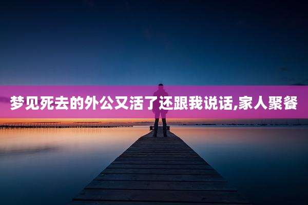 梦见死去的外公又活了还跟我说话,家人聚餐