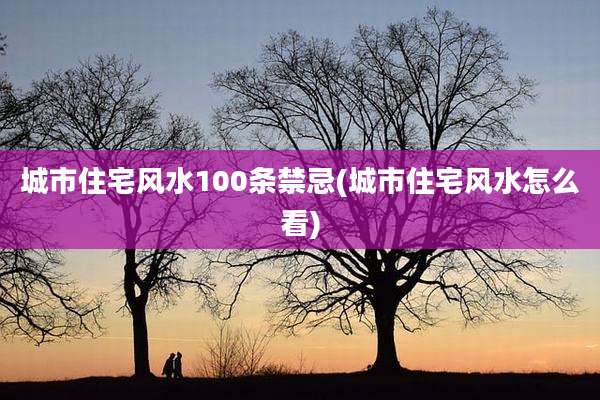 城市住宅风水100条禁忌(城市住宅风水怎么看)