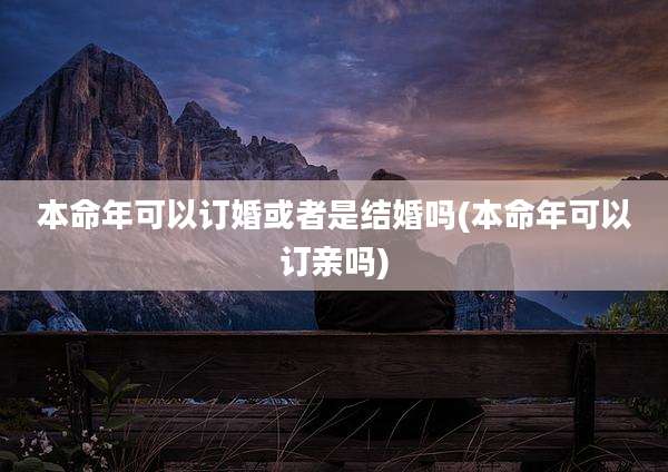 本命年可以订婚或者是结婚吗(本命年可以订亲吗)